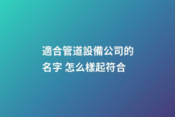 適合管道設備公司的名字 怎么樣起符合-第1張-公司起名-玄機派